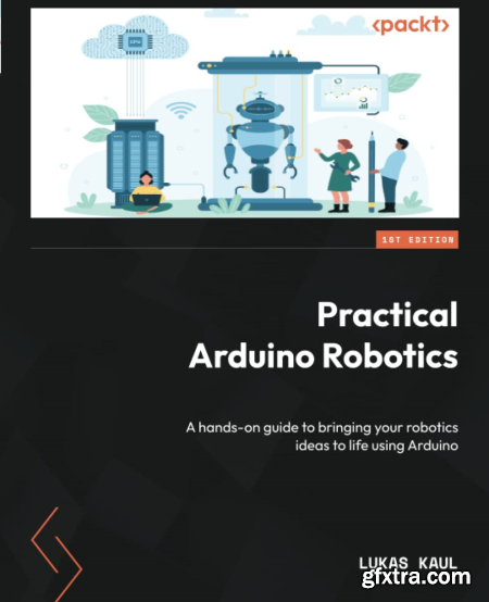 Practical Arduino Robotics A hands-on guide to bringing your robotics ideas to life using Arduino