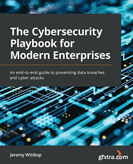 The Cybersecurity Playbook for Modern Enterprises An end-to-end guide to preventing data breaches and cyber attacks