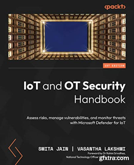 IoT and OT Security Handbook Assess risks, manage vulnerabilities, and monitor threats with Microsoft Defender for IoT