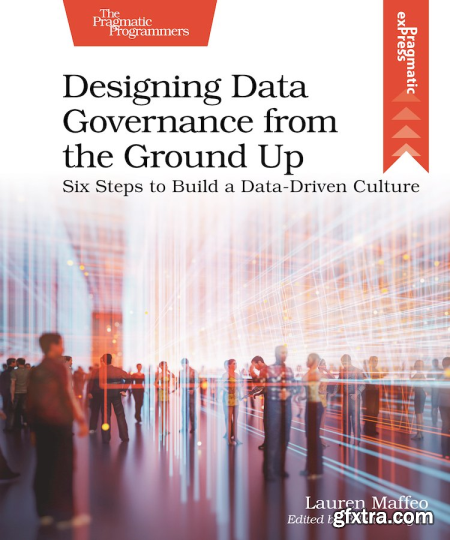 Designing Data Governance From The Ground Up Six Steps To Build A Data Driven Culture Gfxtra