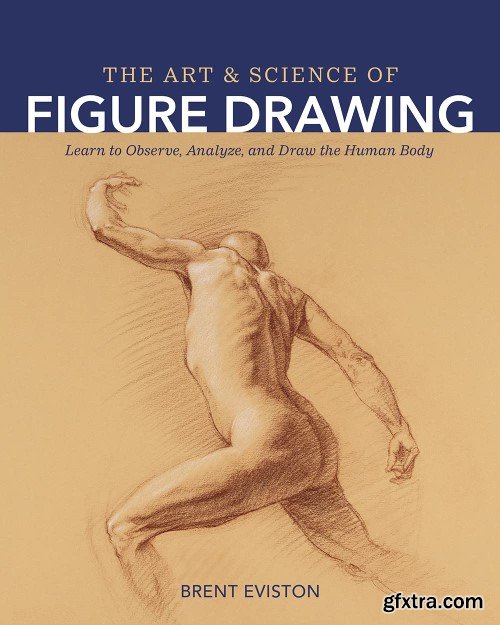 The Art and Science of Figure Drawing: Learn to Observe, Analyze, and Draw the Human Body