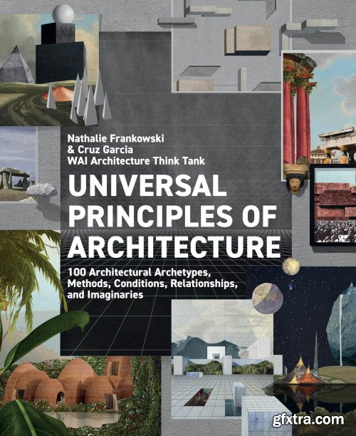 Universal Principles of Architecture : 100 Architectural Archetypes, Methods, Conditions, Relationships, and Imaginaries