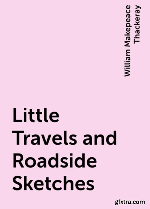 Little Travels and Roadside Sketches by William Makepeace Thackeray