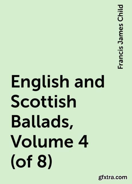 «English and Scottish Ballads, Volume 4 (of 8)» by Francis James Child