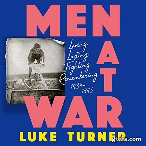 Men at War: Loving, Lusting, Fighting, Remembering 1939-1945