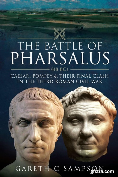 The Battle of Pharsalus (48 BC): Caesar, Pompey and their Final Clash in the Third Roman Civil War