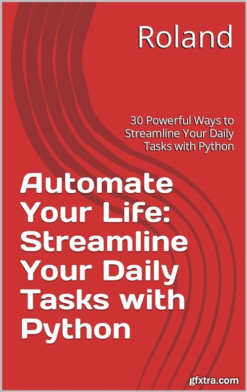 Automate Your Life: Streamline Your Daily Tasks with Python: 30 Powerful Ways to Streamline Your Daily Tasks with Python