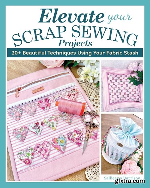 Elevate Your Scrap Sewing Projects: 20+ Beautiful Techniques Using Your Fabric Stash