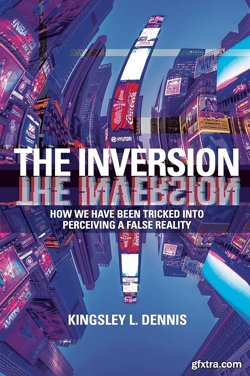 The Inversion: How We Have Been Tricked into Perceiving a False Reality