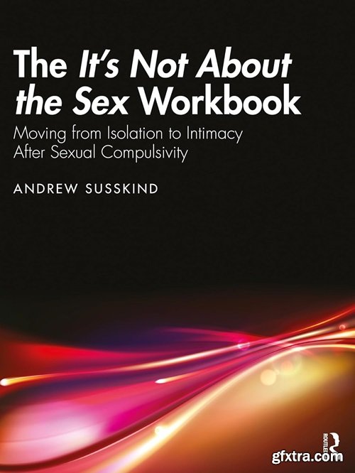 The It’s Not About the Sex Workbook: Moving from Isolation to Intimacy After Sexual Compulsivity