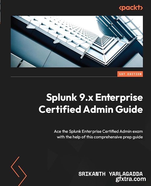 Splunk 9.x Enterprise Certified Admin Guide: Ace the Splunk Enterprise Certified Admin exam