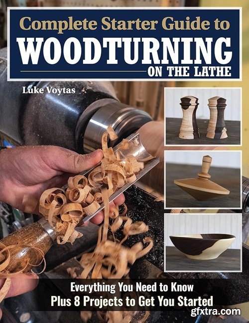 Complete Starter Guide to Woodturning on the Lathe: Everything You Need to Know Plus 8 Projects to Get You Started