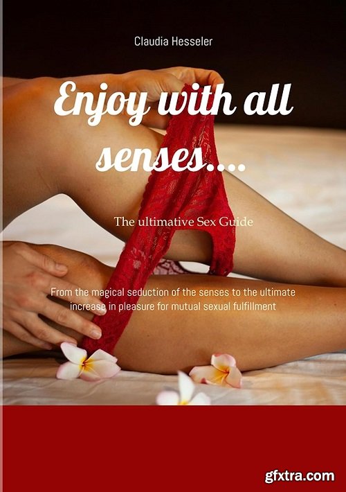 The sex guide: Enjoy with all senses….: From the magical seduction of the senses to the ultimate increase in pleasure