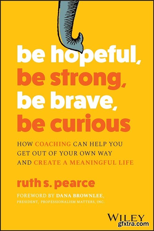 Be Hopeful, Be Strong, Be Brave, Be Curious: How Coaching Can Help You Get Out of Your Own Way and Create A Meaningful Life