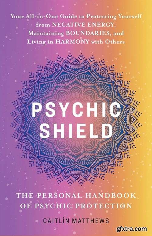 Psychic Shield: The Personal Handbook of Psychic Protection: Your All-in-One Guide to Protecting Yourself from Negative Energy