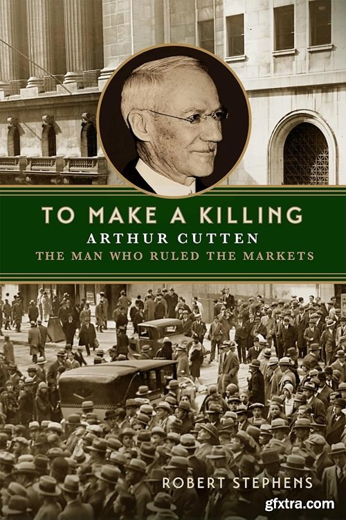 To Make A Killing: Arthur Cutten, The Man Who Ruled the Markets