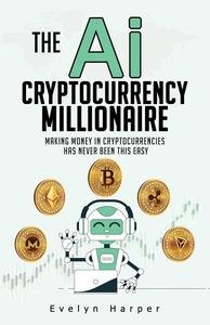 The Ai Cryptocurrency Millionaire: Making Money in Cryptocurrencies Has Never Been This Easy