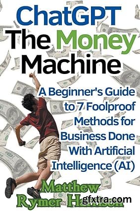 ChatGPT The Money Machine A Beginner\'s Guide to 7 Foolproof Methods for Business Done With Artificial Intelligence (AI)