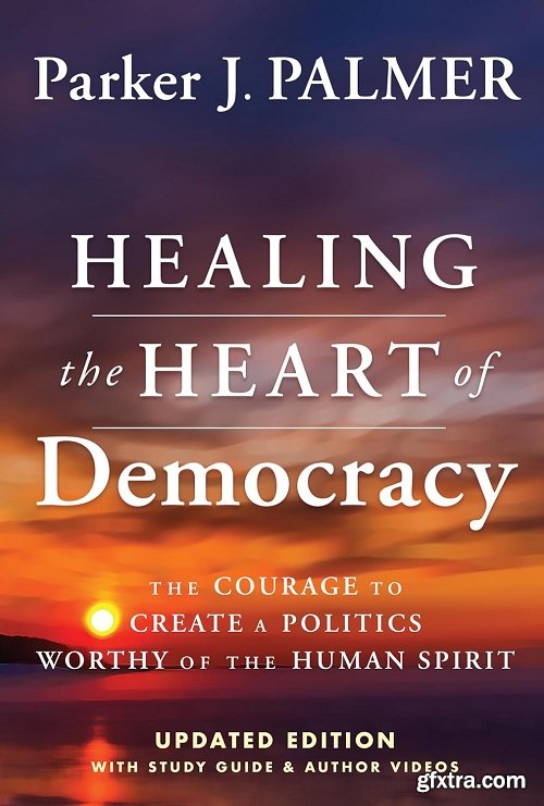 Healing the Heart of Democracy: The Courage To Create a Politics Worthy Of The Human Spirit