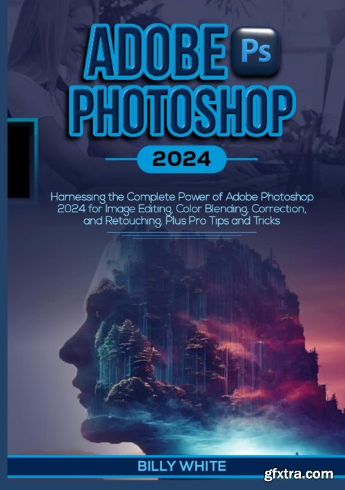 ADOBE PHOTOSHOP 2024: Harnessing the Complete Power of Adobe Photoshop 2024 for Image Editing, Color Blending