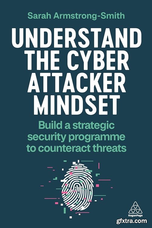 Understand the Cyber Attacker Mindset: Build a Strategic Security Programme to Counteract Threats