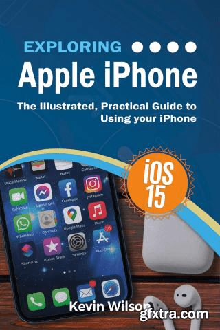 Exploring Apple iPhone: iOS 15 Edition: The Illustrated, Practical Guide to Using your iPhone