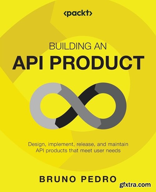 Building an API Product: Design, implement, release, and maintain API products that meet user needs