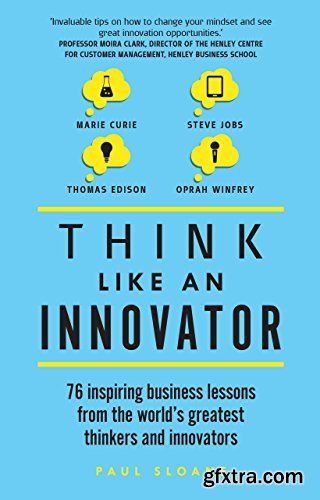 Think Like An Innovator: 76 inspiring business lessons from the world\'s greatest thinkers and innovators