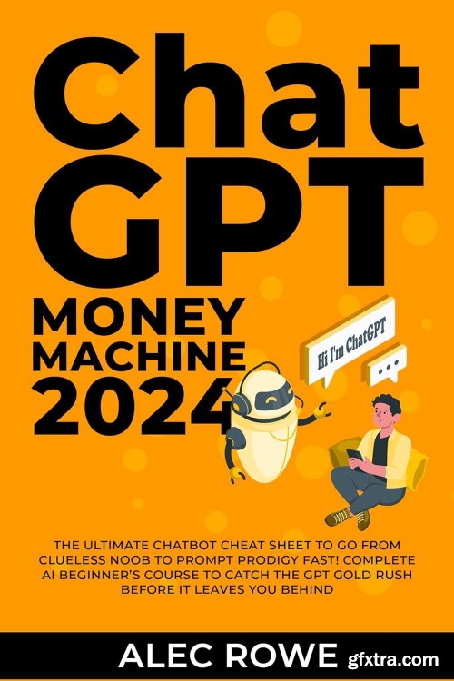 ChatGPT Money Machine 2024 - The Ultimate Chatbot Cheat Sheet to Go from Clueless Noob to Prompt Prodigy Fast!