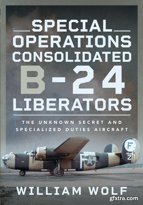 Special Operations Consolidated B-24 Liberators: The Unknown Secret and Specialized Duties Aircraft