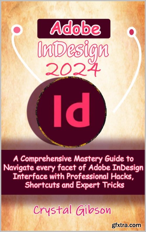 Adobe InDesign 2024: A Comprehensive Mastery Guide to Navigate every facet of Adobe InDesign Interface