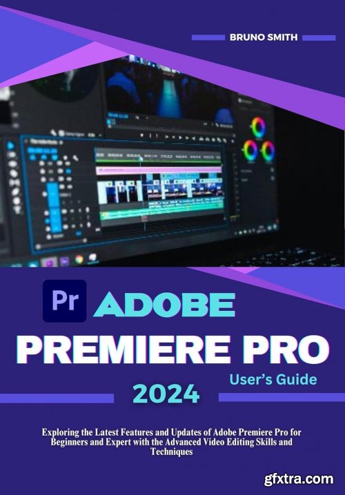 Adobe Premiere Pro 2024 User's Guide: Exploring the Latest Features and Updates of Adobe Premiere Pro for Beginners