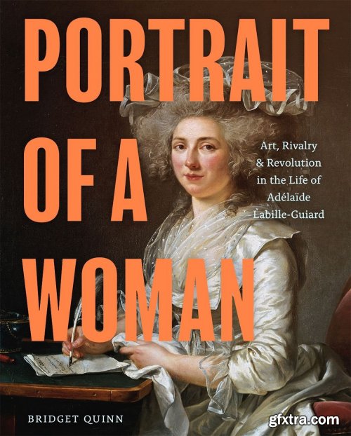 Portrait of a Woman: Art, Rivalry, and Revolution in the Life of Adélaïde Labille-Guiard