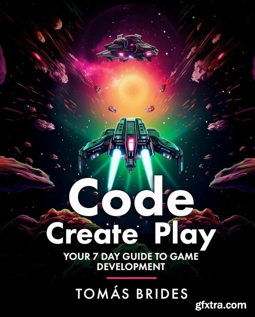 Code, Create, Play: Your 7 Day Guide to Game Development