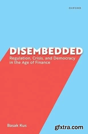 Disembedded: Regulation, Crisis, and Democracy in the Age of Finance