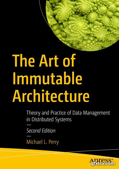 The Art of Immutable Architecture: Theory and Practice of Data Management in Distributed Systems, 2nd Edition