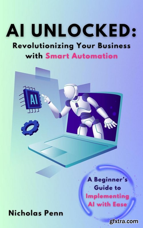 AI Unlocked: Revolutionizing Your Business with Smart Automation: A Beginner's Guide to Implementing AI with Ease