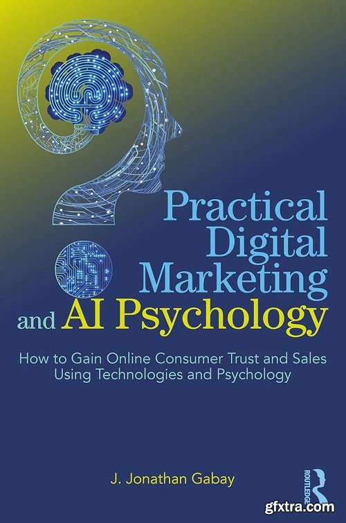 Practical Digital Marketing and AI Psychology: How to Gain Online Consumer Trust and Sales Using Technologies and Psychology