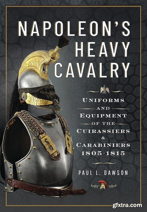 Napoleon’s Heavy Cavalry: Uniforms and Equipment of the Cuirassiers and Carabiniers, 1805-1815