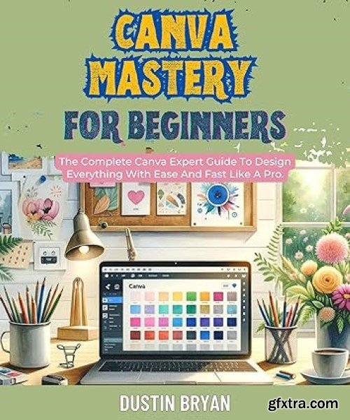 Canva Mastery For Beginners: The Complete Canva Expert Guide To Design Everything With Ease And Fast Like A Pro