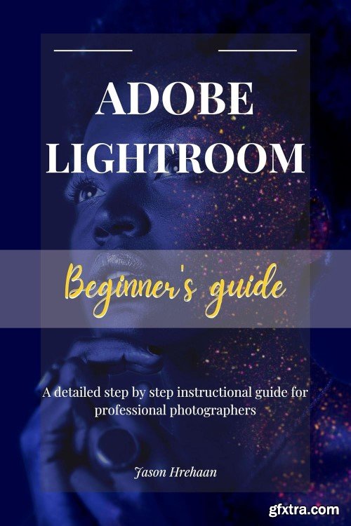 ADOBE LIGHTROOM BEGINNER\'S GUIDE: A detailed step by step instructional guide for professional photographers