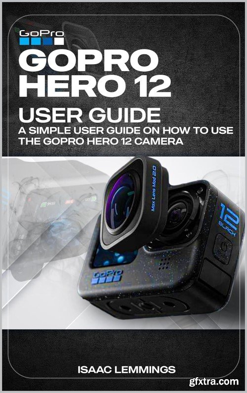 GoPro Hero 12 User Guide: A Simple User Guide on How to Use the GoPro Hero 12 Camera Effectively
