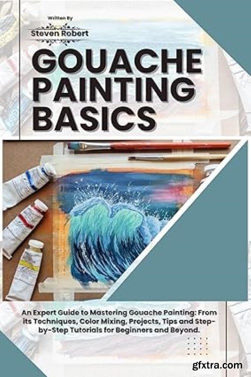 GOUACHE PAINTING BASICS: An Expert Guide to Mastering Gouache Painting: From its Techniques, Color Mixing, Projects, Tips