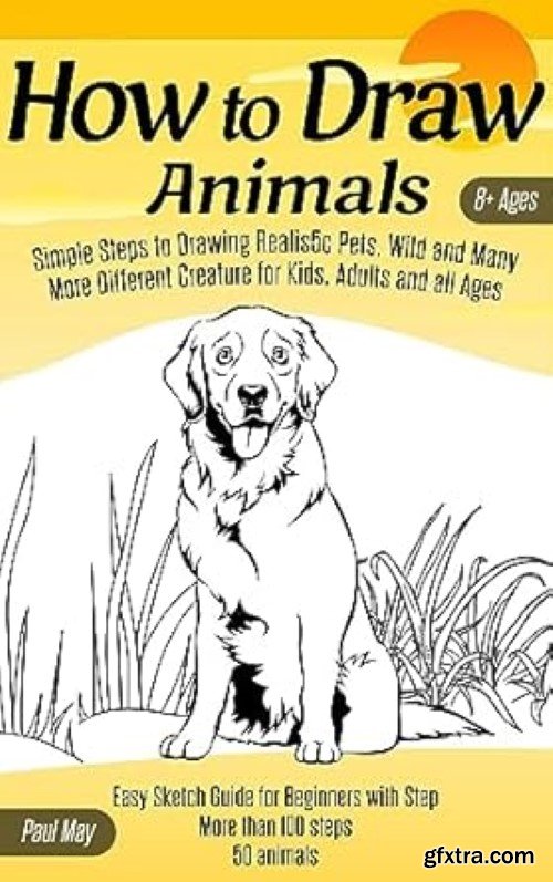 How to Draw Animals: Simple Steps to Drawing Realistic Pets, Wild and Many More Different Creature for Kids, Adults