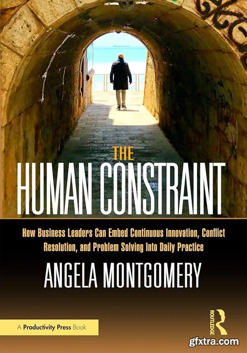 The Human Constraint: How Business Leaders Can Embed Continuous Innovation, Conflict Resolution, and Problem Solving