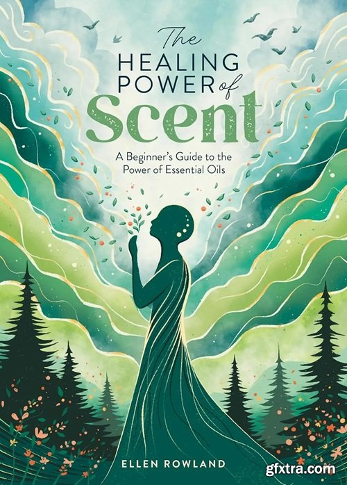 The Healing Power of Scent: A beginner\'s guide to the power of essential oils