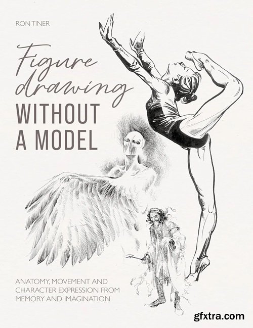 Figure Drawing Without a Model : Anatomy, Movement and Character Expression from Memory and Imagination