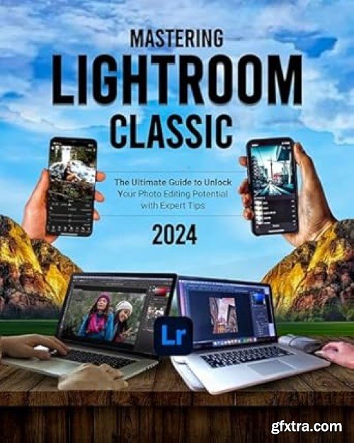 Mastering Lightroom Classic 2024 (Colored): The Ultimate Guide to Unlock Your Photo Editing Potential with Expert Tips