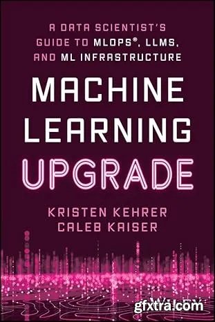 Machine Learning Upgrade: A Data Scientist\'s Guide to MLOps, LLMs, and ML Infrastructure