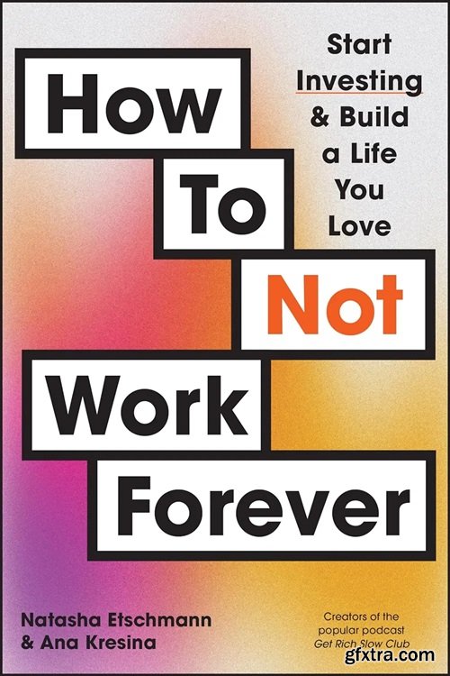 How To Not Work Forever: Start Investing and Build a Life You Love